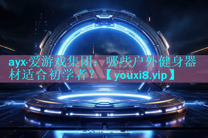 ayx·爱游戏集团：哪些户外健身器材适合初学者？