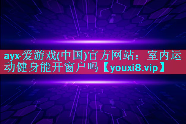 ayx·爱游戏(中国)官方网站：室内运动健身能开窗户吗