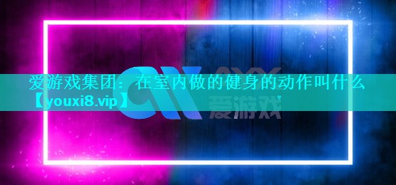 爱游戏集团：在室内做的健身的动作叫什么