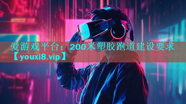 爱游戏平台：200米塑胶跑道建设要求