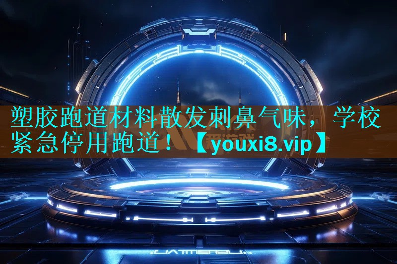 塑胶跑道材料散发刺鼻气味，学校紧急停用跑道！