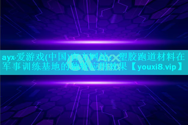 ayx·爱游戏(中国)官方网站：塑胶跑道材料在军事训练基地的独特应用效果
