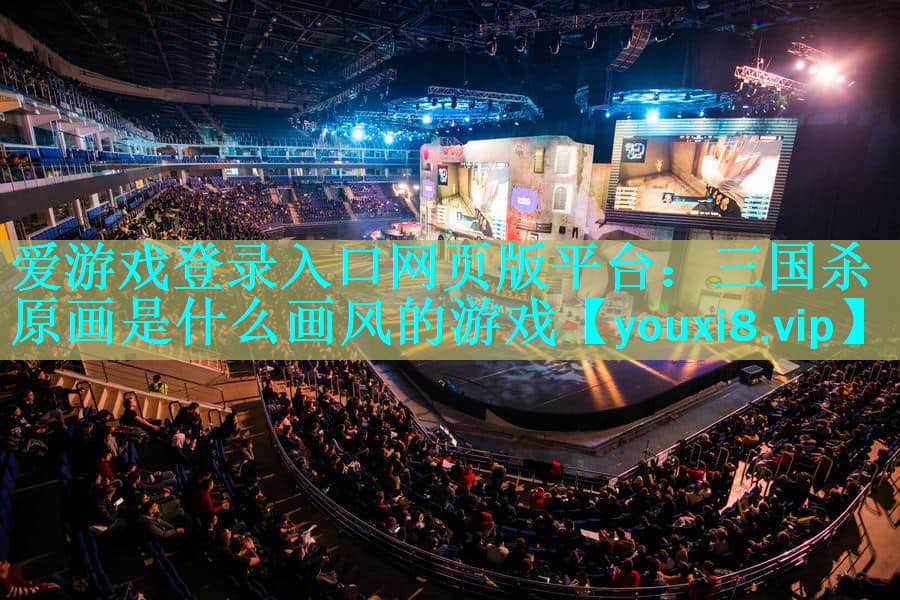 爱游戏登录入口网页版平台：三国杀原画是什么画风的游戏