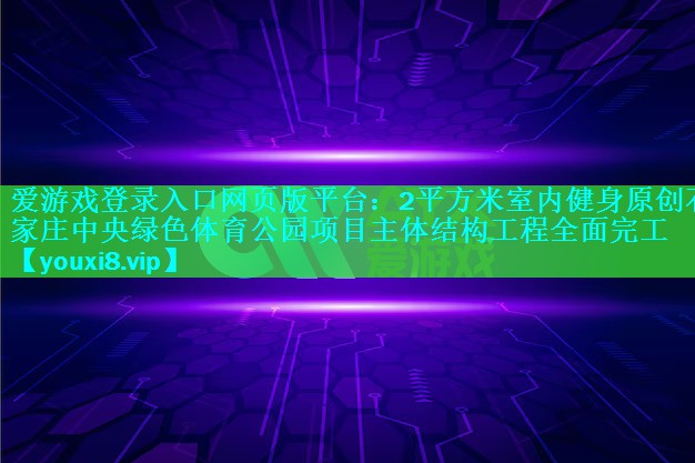 爱游戏登录入口网页版平台：2平方米室内健身原创石家庄中央绿色体育公园项目主体结构工程全面完工