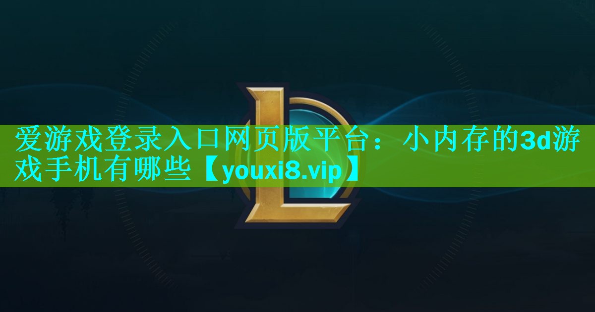 爱游戏登录入口网页版平台：小内存的3d游戏手机有哪些