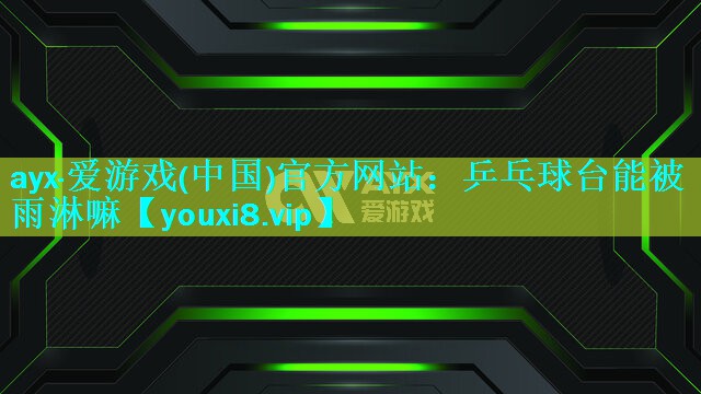 ayx·爱游戏(中国)官方网站：乒乓球台能被雨淋嘛
