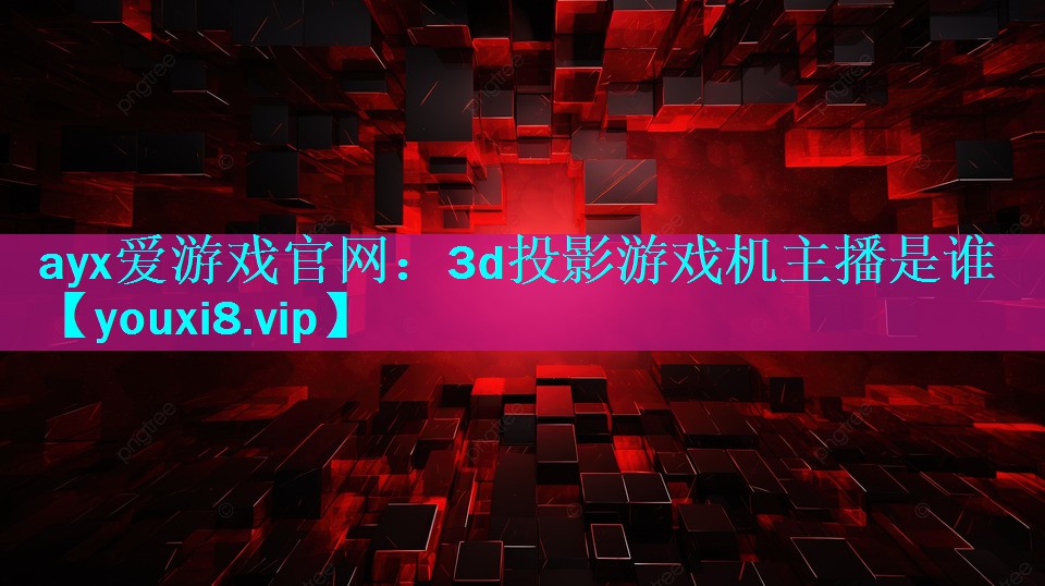 ayx爱游戏官网：3d投影游戏机主播是谁
