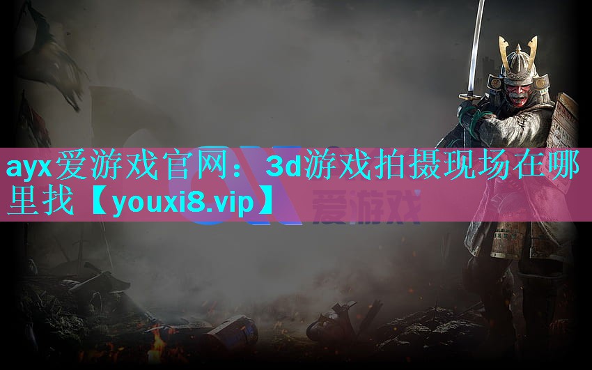 ayx爱游戏官网：3d游戏拍摄现场在哪里找