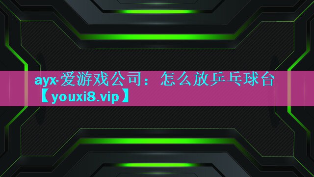 ayx·爱游戏公司：怎么放乒乓球台