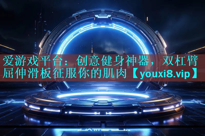 爱游戏平台：创意健身神器，双杠臂屈伸滑板征服你的肌肉