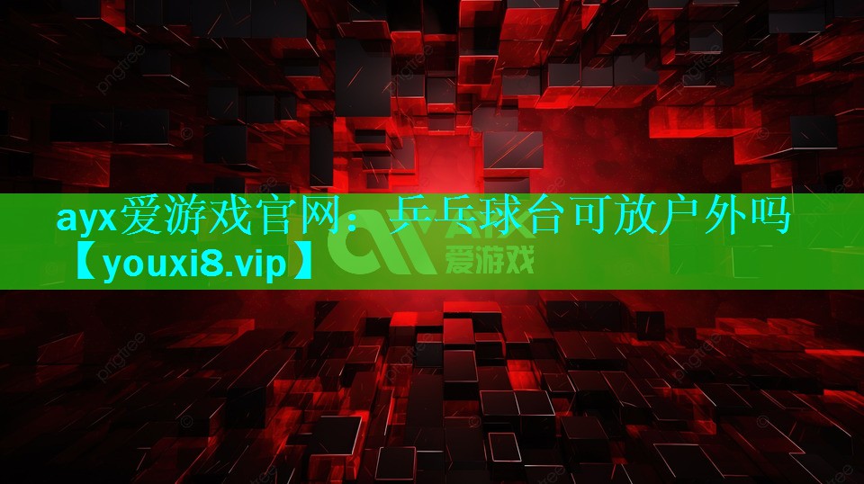 ayx爱游戏官网：乒乓球台可放户外吗