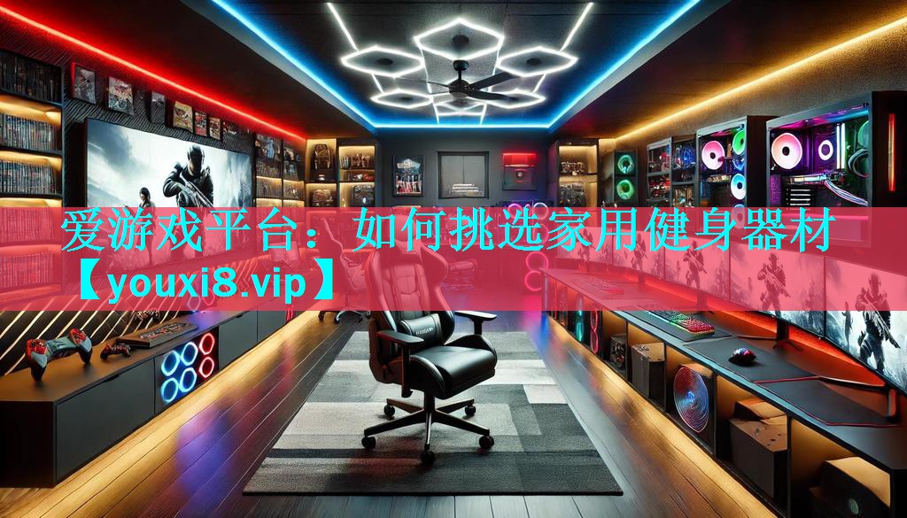 爱游戏平台：如何挑选家用健身器材