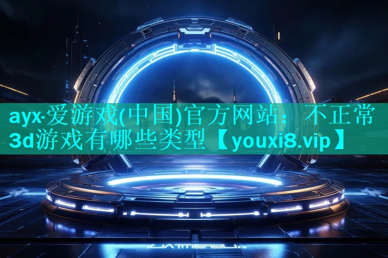 ayx·爱游戏(中国)官方网站：不正常3d游戏有哪些类型