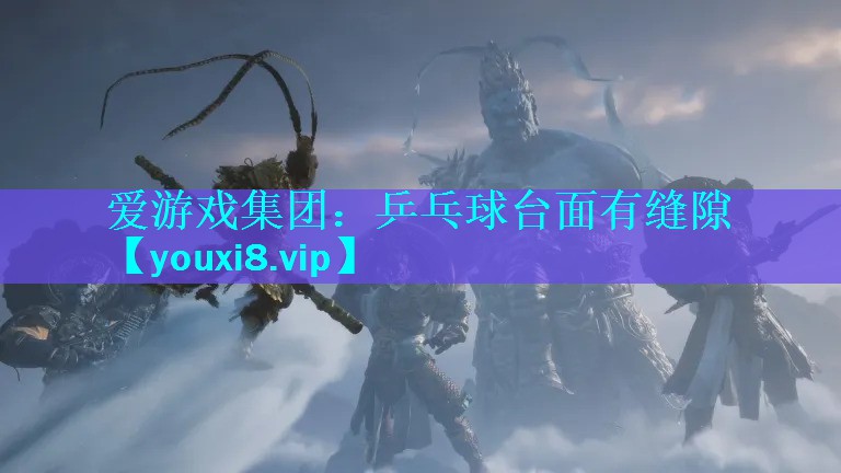 爱游戏集团：乒乓球台面有缝隙