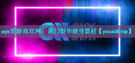 ayx爱游戏官网：厦门舒华健身器材