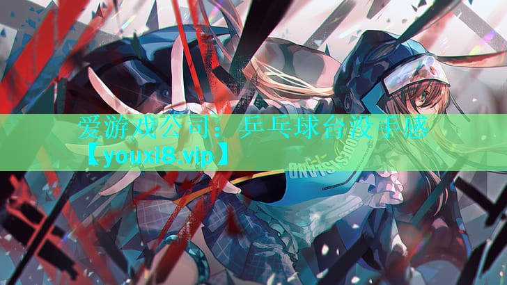 爱游戏公司：乒乓球台没手感