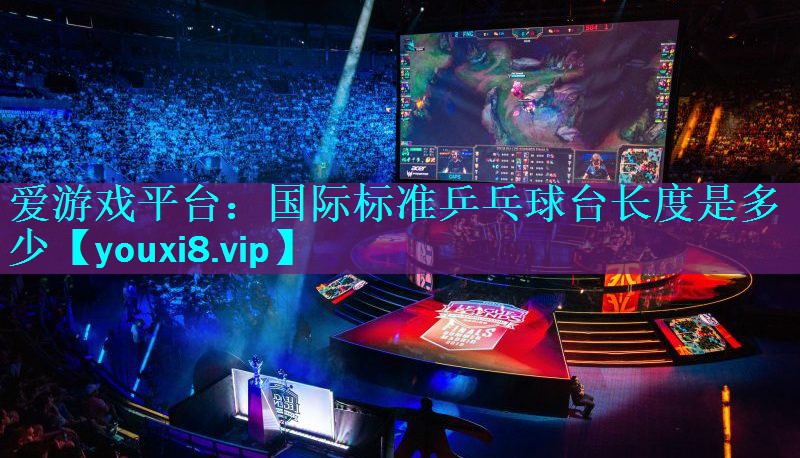 爱游戏平台：国际标准乒乓球台长度是多少