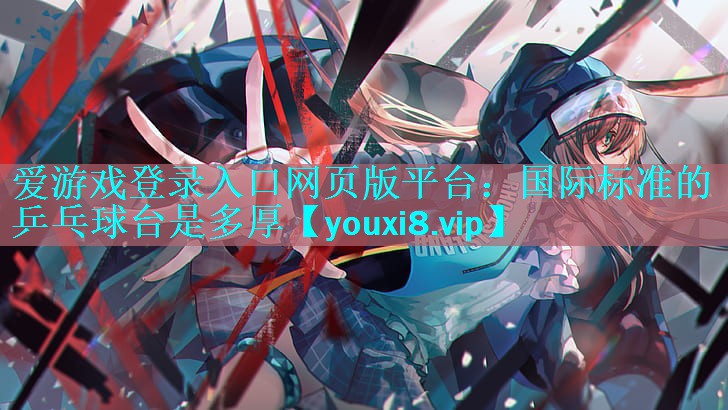 爱游戏登录入口网页版平台：国际标准的乒乓球台是多厚