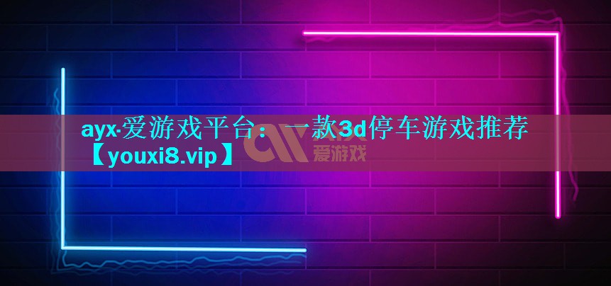 ayx·爱游戏平台：一款3d停车游戏推荐