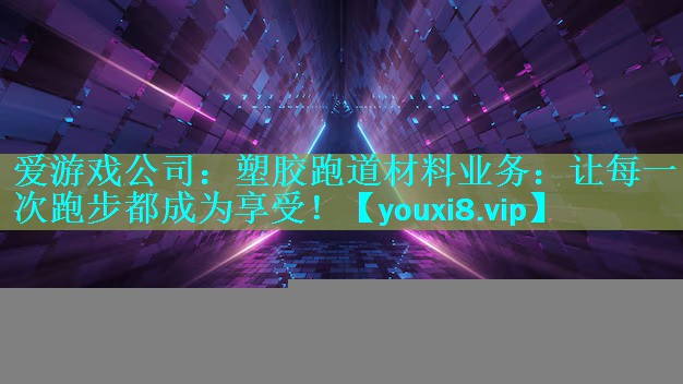 爱游戏公司：塑胶跑道材料业务：让每一次跑步都成为享受！
