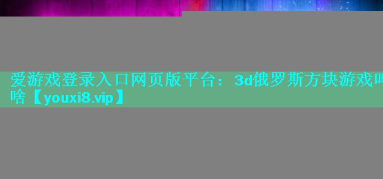 爱游戏登录入口网页版平台：3d俄罗斯方块游戏叫啥