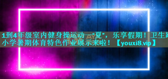 1到4年级室内健身操运动一“夏”，乐享假期！卫生路小学暑期体育特色作业展示来啦！