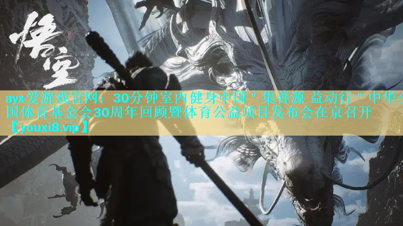 ayx爱游戏官网：30分钟室内健身中国＂集善源 益动行＂中华全国体育基金会30周年回顾暨体育公益项目发布会在京召开