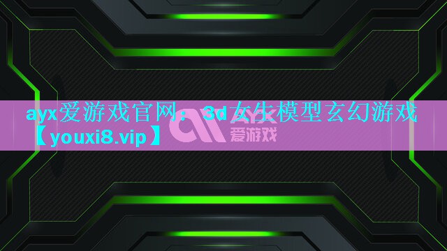 ayx爱游戏官网：3d女生模型玄幻游戏