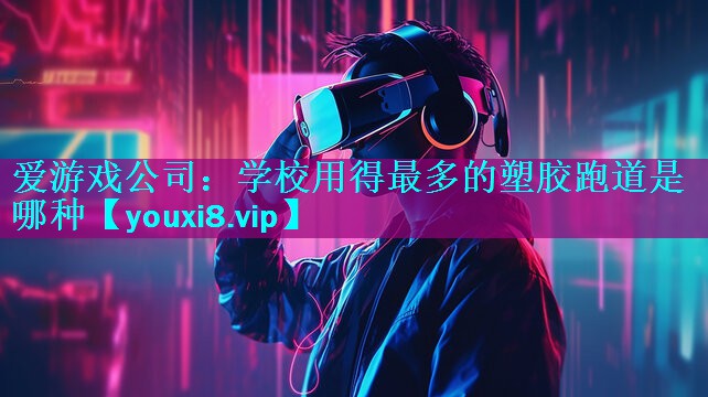 爱游戏公司：学校用得最多的塑胶跑道是哪种