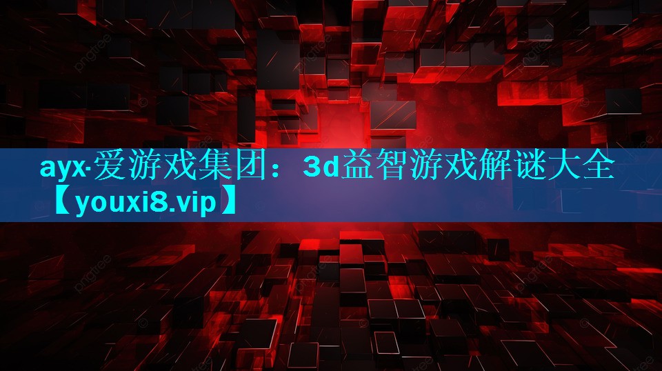 ayx·爱游戏集团：3d益智游戏解谜大全