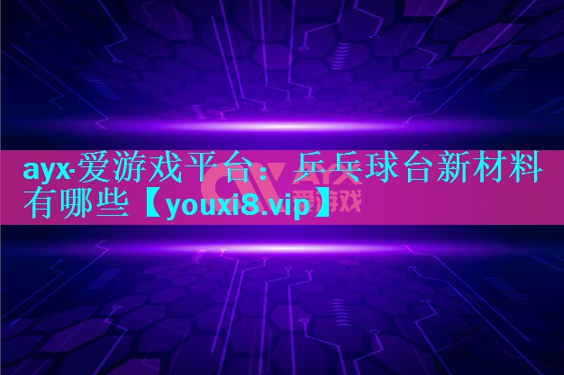 ayx·爱游戏平台：乒乓球台新材料有哪些