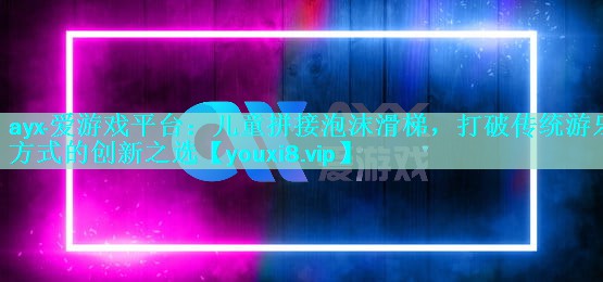 ayx·爱游戏平台：儿童拼接泡沫滑梯，打破传统游乐方式的创新之选