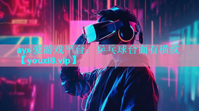 ayx·爱游戏平台：乒乓球台面有横纹