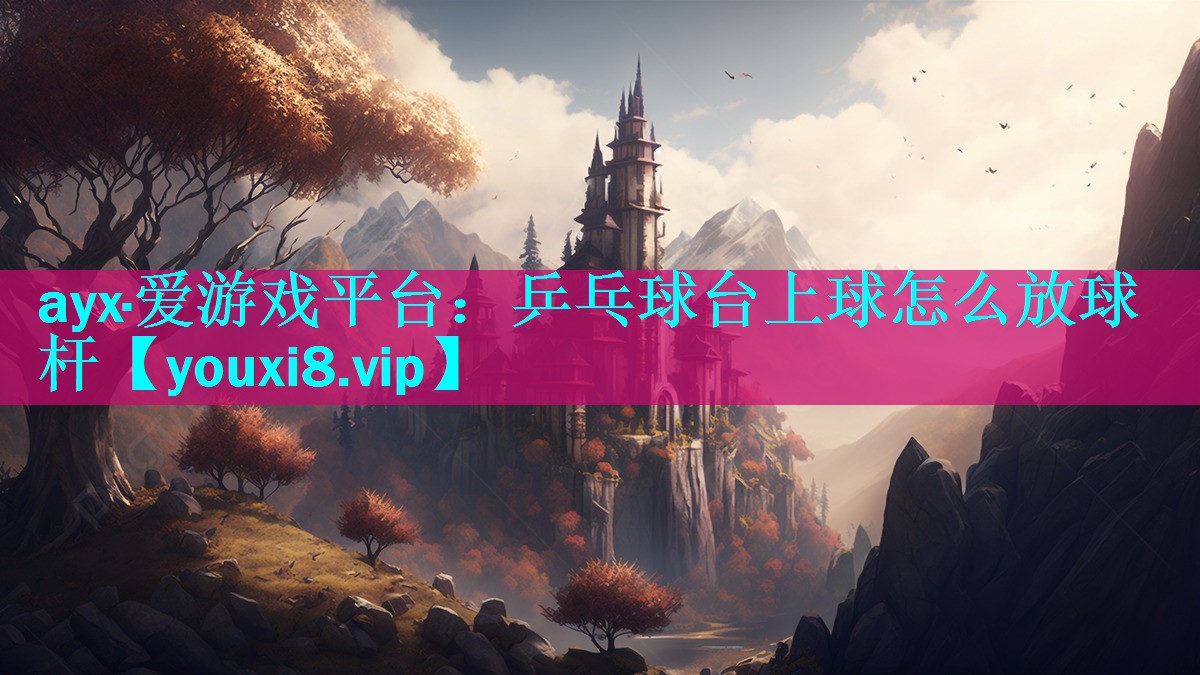 ayx·爱游戏平台：乒乓球台上球怎么放球杆