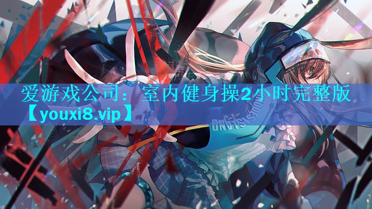 爱游戏公司：室内健身操2小时完整版