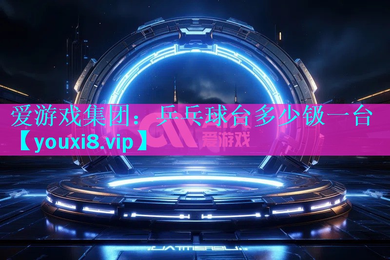 爱游戏集团：乒乓球台多少钑一台