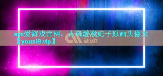 ayx爱游戏官网：古风游戏妃子原画头像女