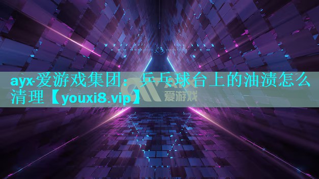 ayx·爱游戏集团：乒乓球台上的油渍怎么清理