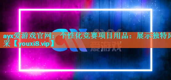 ayx爱游戏官网：个性化竞赛项目用品：展示独特风采
