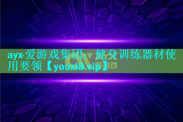 <strong>ayx·爱游戏集团：健身训练器材使用要领</strong>