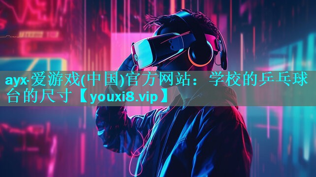 ayx·爱游戏(中国)官方网站：学校的乒乓球台的尺寸
