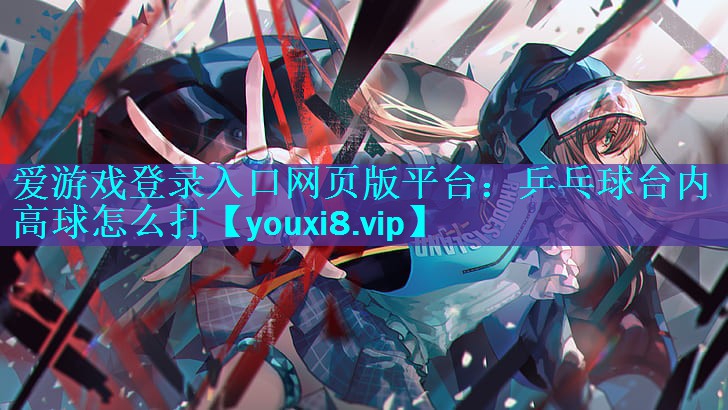 乒乓球台内高球怎么打 乒乓球台内高球怎么打