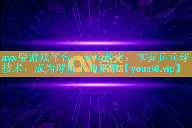 乒乓技术:掌握乒乓球技术,成为球场上的高手 乒乓技术:掌握乒乓球技术,成为球场上的高手