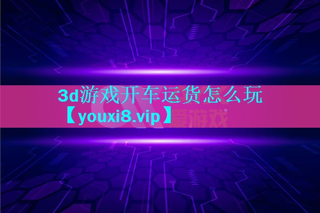 3d游戏开车运货怎么玩 3d游戏开车运货怎么玩