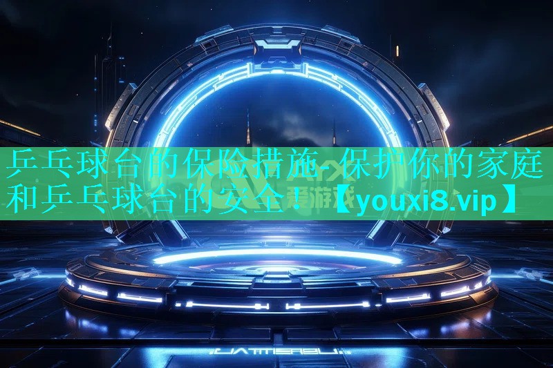 乒乓球台的保险措施- 保护你的家庭和乒乓球台的安全! 乒乓球台的保险措施- 保护你的家庭和乒乓球台的安全!