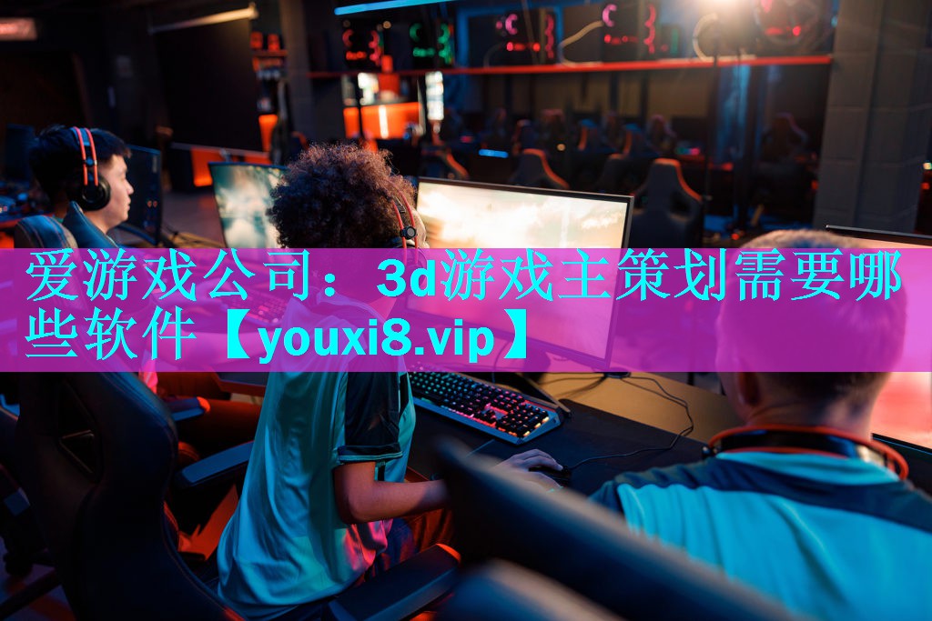 3d游戏主策划需要哪些软件 3d游戏主策划需要哪些软件