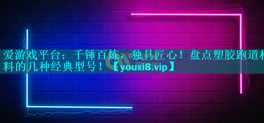 千锤百炼,独具匠心!盘点塑胶跑道材料的几种经典型号! 千锤百炼,独具匠心!盘点塑胶跑道材料的几种经典型号!