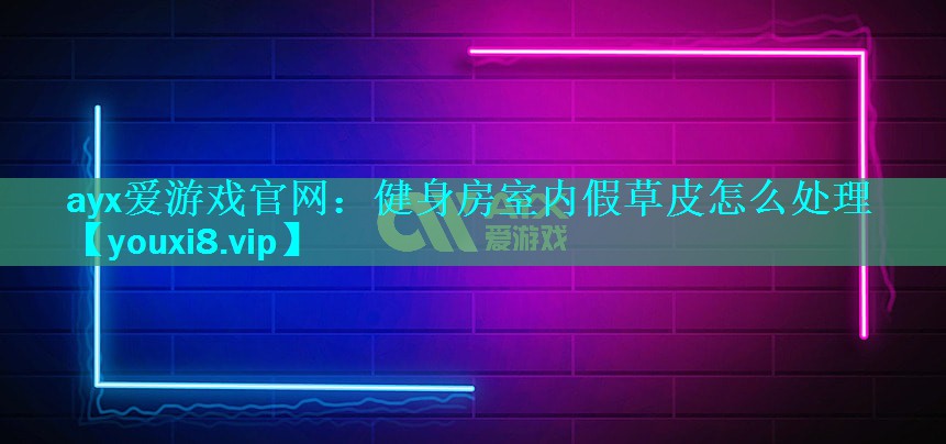 健身房室内假草皮怎么处理 健身房室内假草皮怎么处理