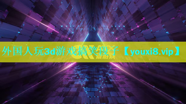 外国人玩3d游戏搞笑段子 外国人玩3d游戏搞笑段子