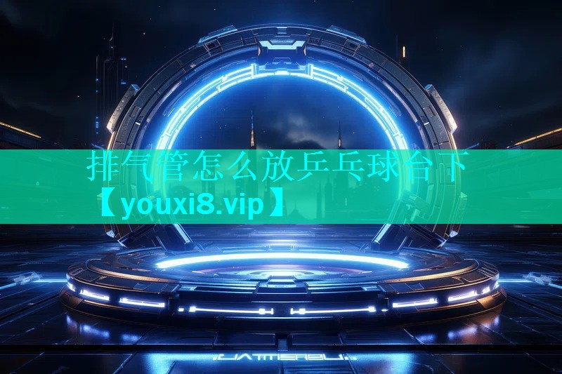 排气管怎么放乒乓球台下 排气管怎么放乒乓球台下